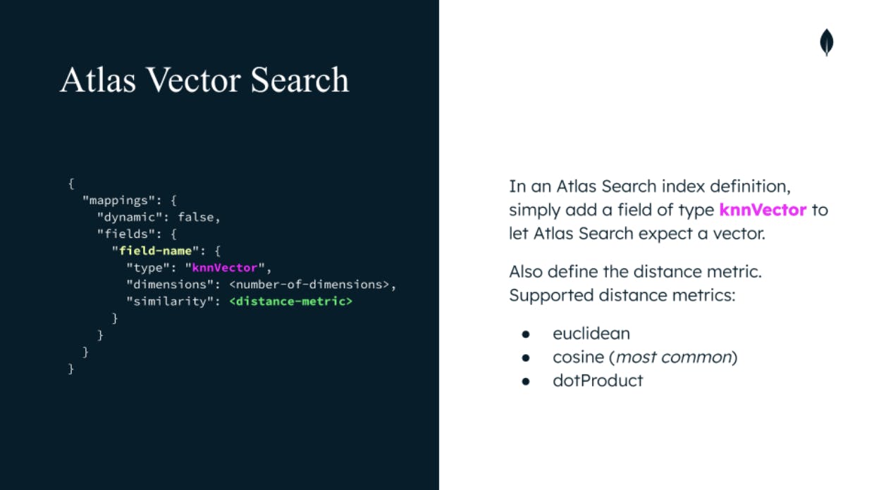 Image split in half with a example Atlas Vector Search query on the left and explainer text on the right. The text reads: In an Atlas Search index definition, simply add a field of type knnVector to let Atlas Search expect a vector. Also define the distance metric. Supported distance metrics: euclidean, cosine, and dotProduct.